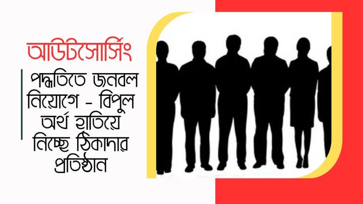 আউটসোর্সিং পদ্ধতিতে জনবল নিয়োগে – বিপুল অর্থ হাতিয়ে নিচ্ছে ঠিকাদার প্রতিষ্ঠান